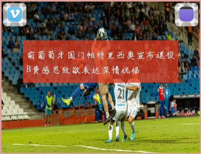 前葡萄牙国门帕特里西奥宣布退役B费感恩致敬表达深情祝福