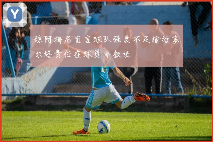 琼阿梅尼直言球队强度不足输给塞尔塔责任在球员非教练