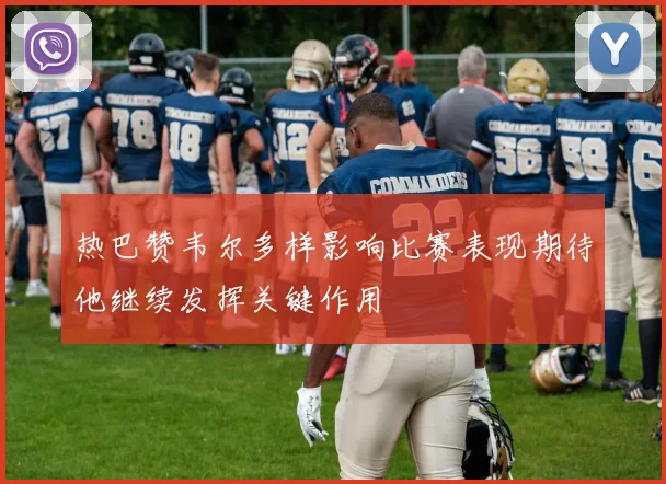 热巴赞韦尔多样影响比赛表现期待他继续发挥关键作用