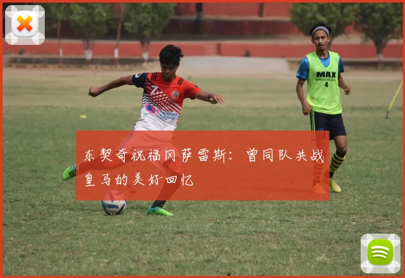 东契奇祝福冈萨雷斯：曾同队共战皇马的美好回忆