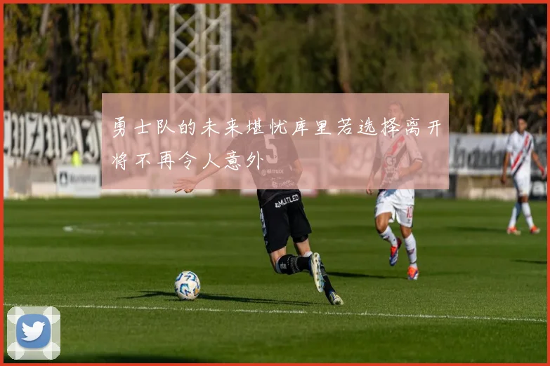 勇士队的未来堪忧库里若选择离开将不再令人意外