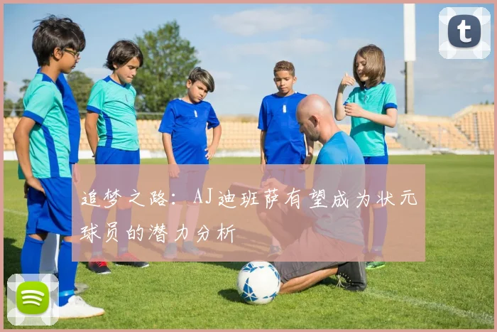 追梦之路：AJ迪班萨有望成为状元球员的潜力分析