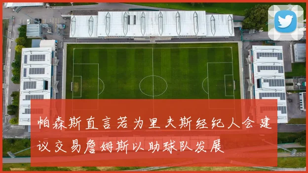 帕森斯直言若为里夫斯经纪人会建议交易詹姆斯以助球队发展