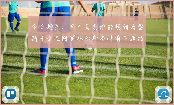 今日趣图：两个月前谁能想到马雷斯卡会在阿莫林和斯洛特前下课的戏剧性转折