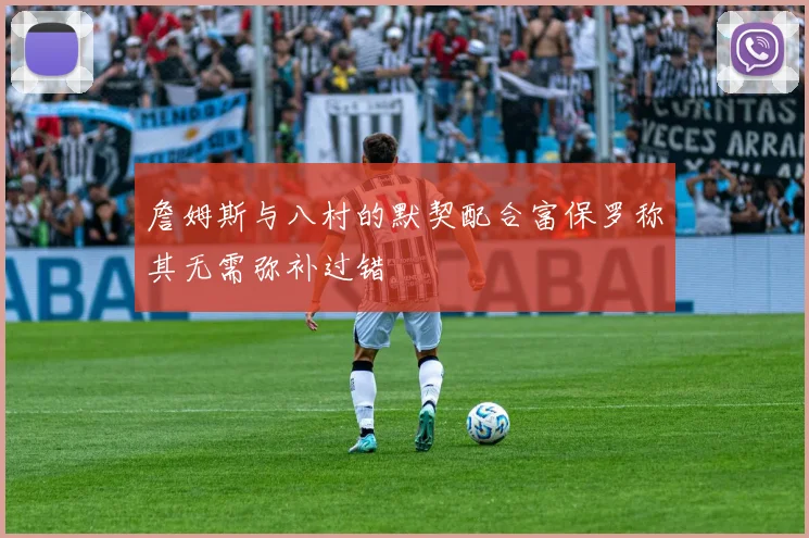 詹姆斯与八村的默契配合富保罗称其无需弥补过错