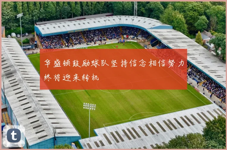 华盛顿鼓励球队坚持信念相信努力终将迎来转机