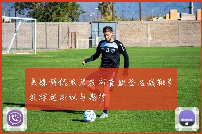 美媒调侃浓眉发布首款签名战靴引发球迷热议与期待