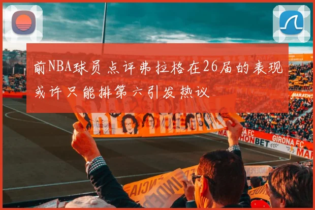 前NBA球员点评弗拉格在26届的表现或许只能排第六引发热议