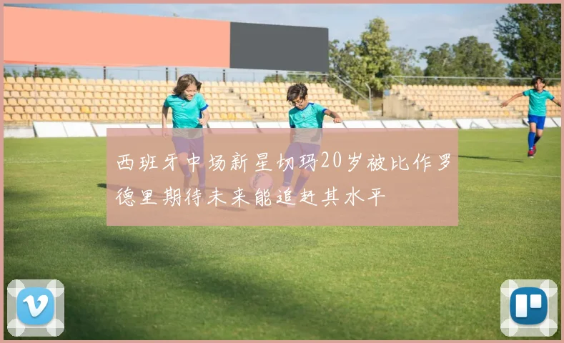 西班牙中场新星切玛20岁被比作罗德里期待未来能追赶其水平