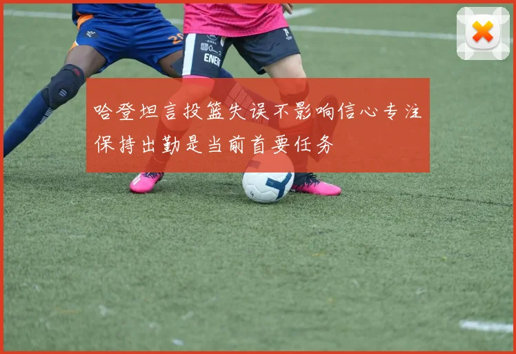 哈登坦言投篮失误不影响信心专注保持出勤是当前首要任务