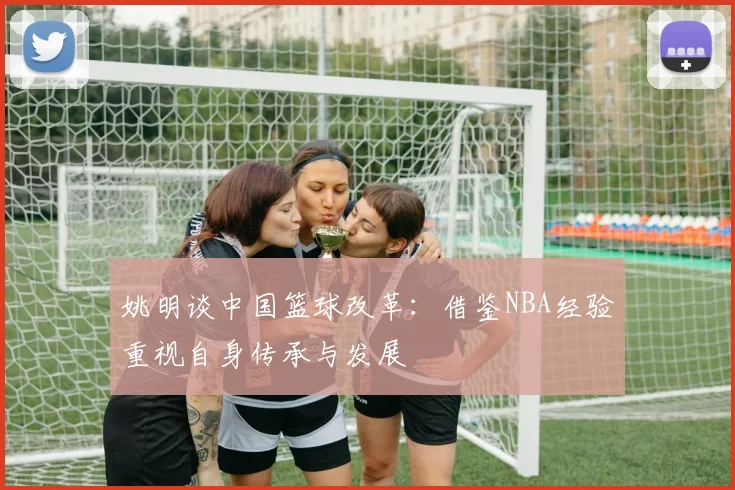 姚明谈中国篮球改革：借鉴NBA经验重视自身传承与发展