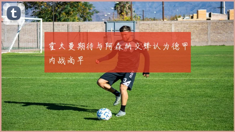 霍夫曼期待与阿森纳交锋认为德甲内战尚早