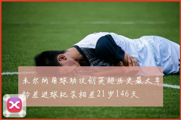 米尔纳角球助攻创英超历史最大年龄差进球纪录相差21岁146天