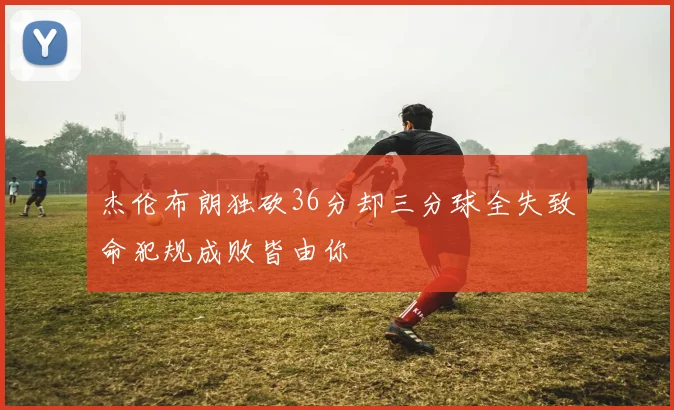 杰伦布朗独砍36分却三分球全失致命犯规成败皆由你