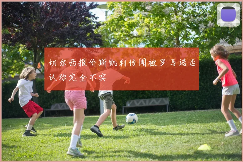 切尔西报价斯凯利传闻被罗马诺否认称完全不实