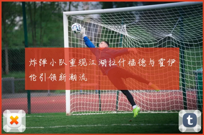 炸弹小队重现江湖拉什福德与霍伊伦引领新潮流