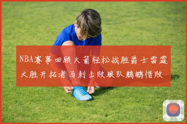 NBA赛事回顾火箭轻松战胜爵士雷霆大胜开拓者马刺击败狼队鹈鹕惜败湖人