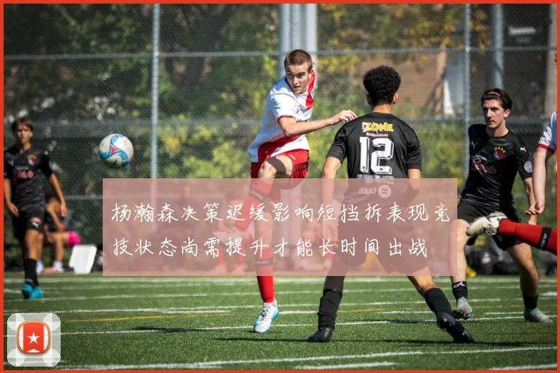 杨瀚森决策迟缓影响短挡拆表现竞技状态尚需提升才能长时间出战