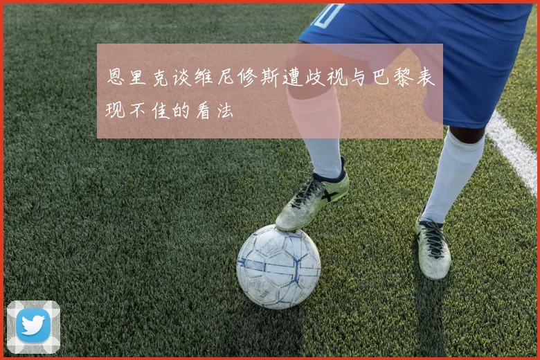 恩里克谈维尼修斯遭歧视与巴黎表现不佳的看法