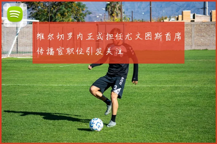 维尔切罗内正式担任尤文图斯首席传播官职位引发关注