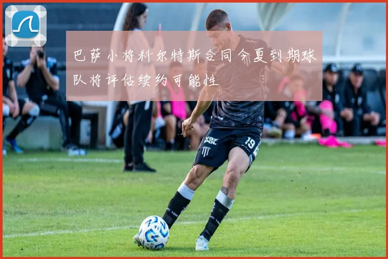 巴萨小将科尔特斯合同今夏到期球队将评估续约可能性