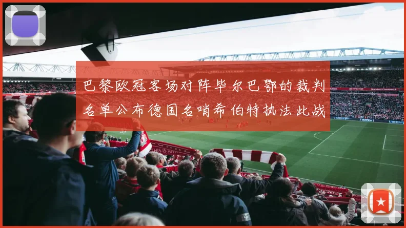 巴黎欧冠客场对阵毕尔巴鄂的裁判名单公布德国名哨希伯特执法此战