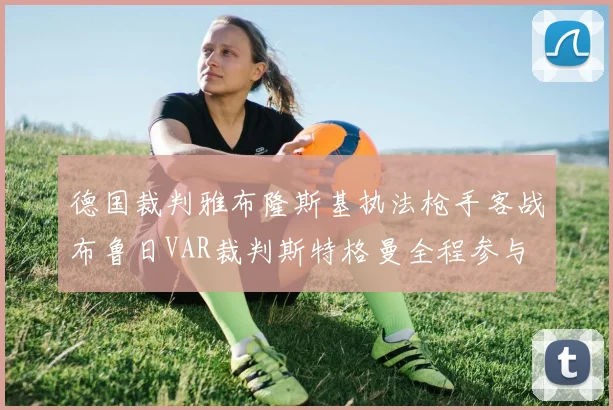 德国裁判雅布隆斯基执法枪手客战布鲁日VAR裁判斯特格曼全程参与