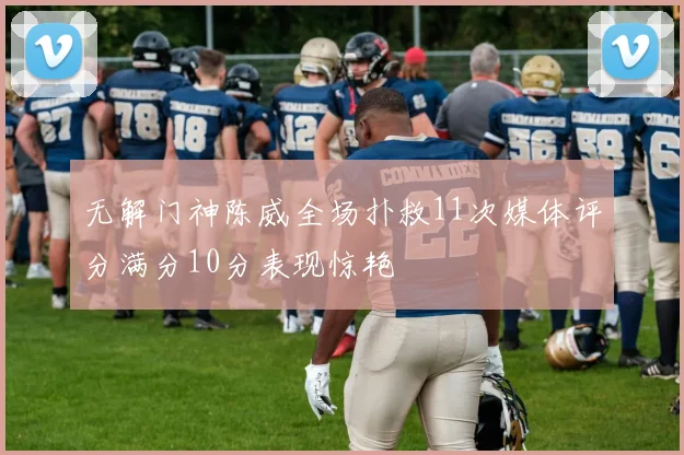 无解门神陈威全场扑救11次媒体评分满分10分表现惊艳