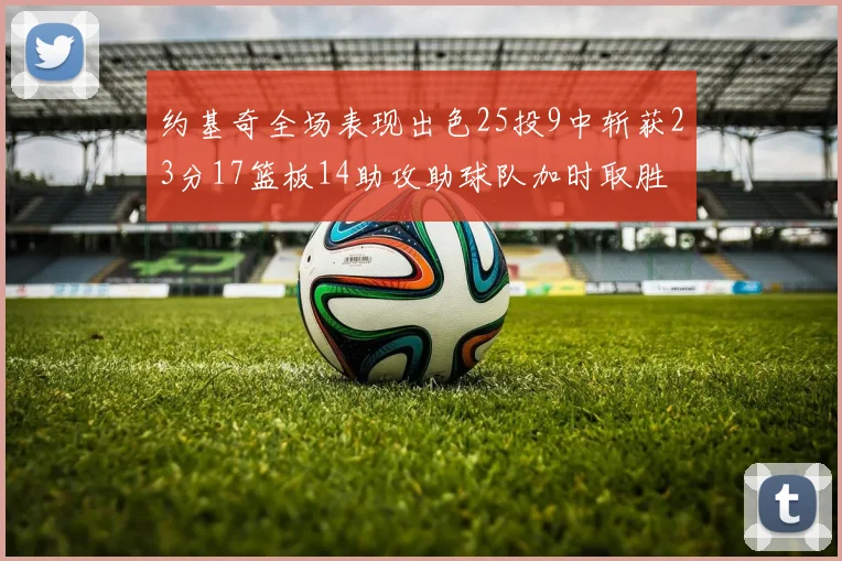 约基奇全场表现出色25投9中斩获23分17篮板14助攻助球队加时取胜