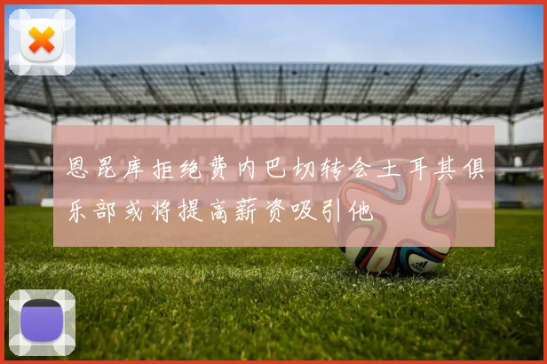 恩昆库拒绝费内巴切转会土耳其俱乐部或将提高薪资吸引他