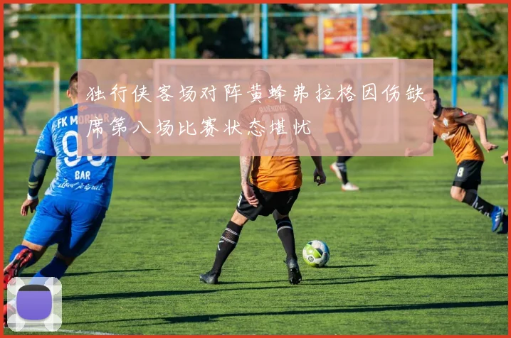 独行侠客场对阵黄蜂弗拉格因伤缺席第八场比赛状态堪忧