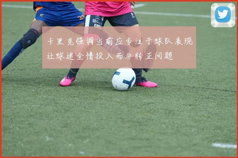 卡里克强调当前应专注于球队表现让球迷全情投入而非转正问题