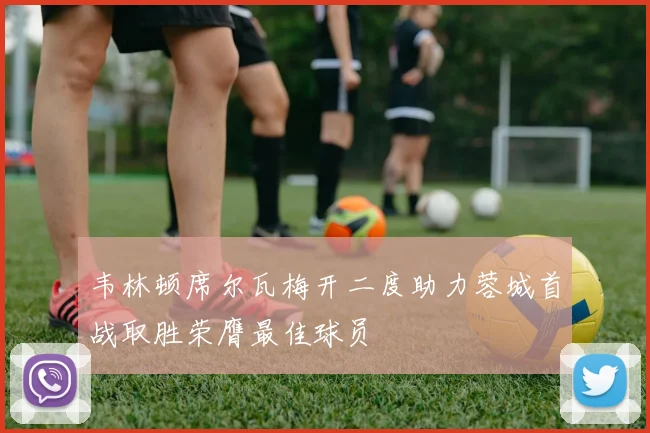 韦林顿席尔瓦梅开二度助力蓉城首战取胜荣膺最佳球员