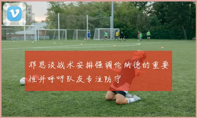 邓恩谈战术安排强调伦纳德的重要性并呼吁队友专注防守