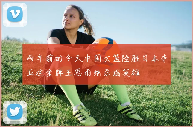 两年前的今天中国女篮险胜日本夺亚运金牌王思雨绝杀成英雄