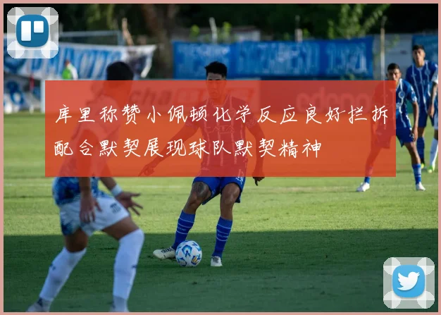 库里称赞小佩顿化学反应良好拦拆配合默契展现球队默契精神