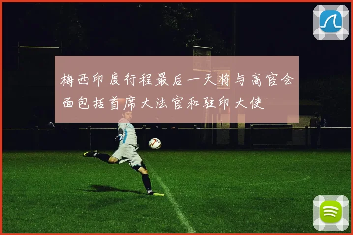 梅西印度行程最后一天将与高官会面包括首席大法官和驻印大使