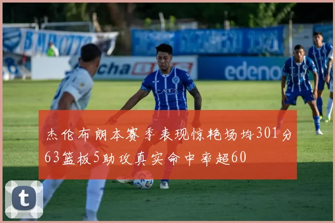 杰伦布朗本赛季表现惊艳场均301分63篮板5助攻真实命中率超60