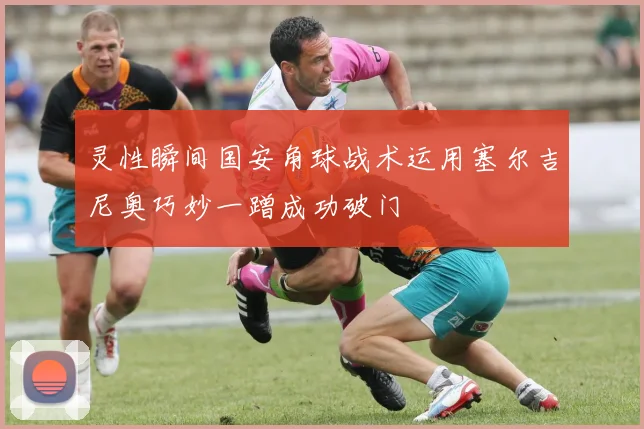 灵性瞬间国安角球战术运用塞尔吉尼奥巧妙一蹭成功破门