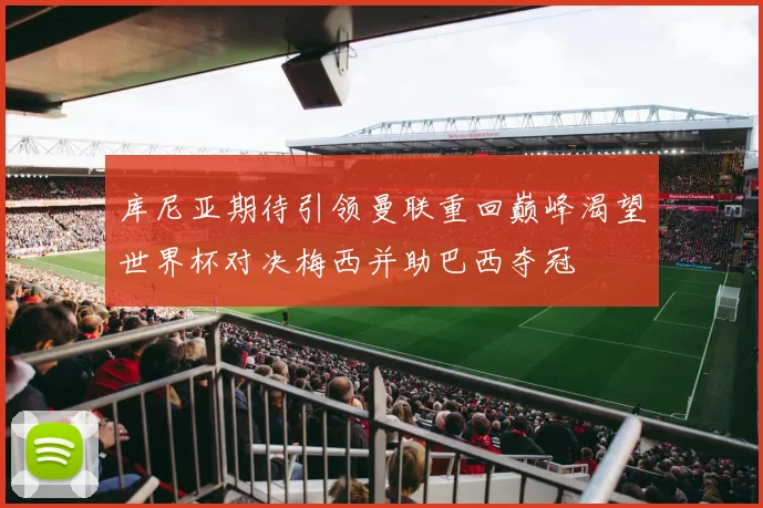 库尼亚期待引领曼联重回巅峰渴望世界杯对决梅西并助巴西夺冠