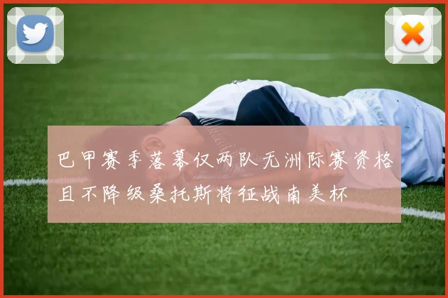 巴甲赛季落幕仅两队无洲际赛资格且不降级桑托斯将征战南美杯
