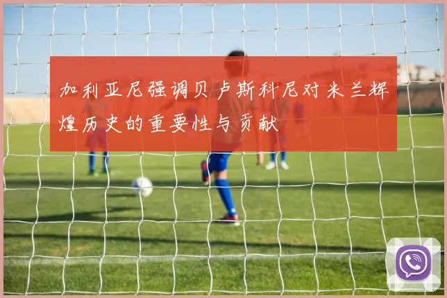 加利亚尼强调贝卢斯科尼对米兰辉煌历史的重要性与贡献