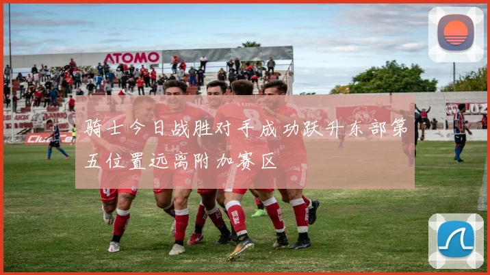 骑士今日战胜对手成功跃升东部第五位置远离附加赛区