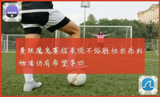 曼联魔鬼赛程表现不俗胜切尔西利物浦仍有希望争四