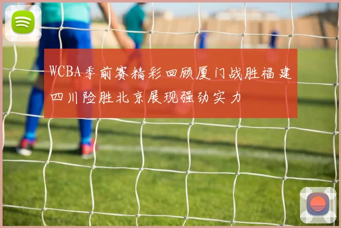 WCBA季前赛精彩回顾厦门战胜福建四川险胜北京展现强劲实力