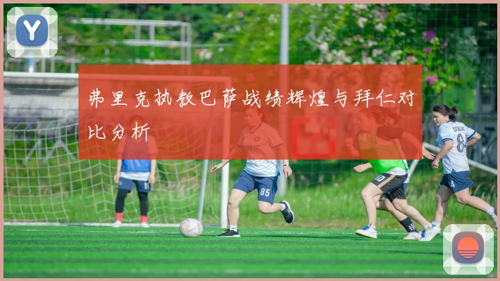 弗里克执教巴萨战绩辉煌与拜仁对比分析