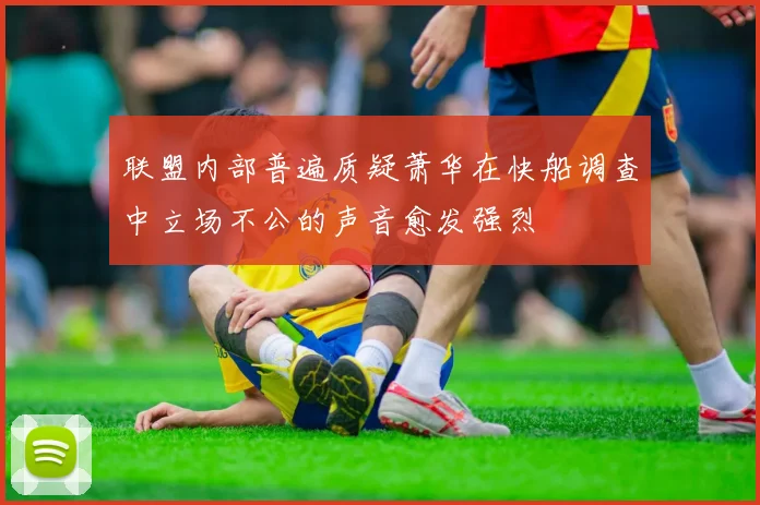联盟内部普遍质疑萧华在快船调查中立场不公的声音愈发强烈