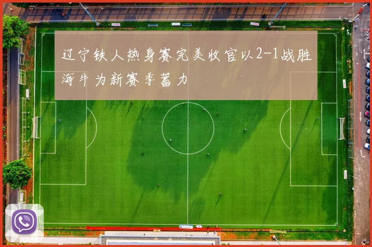 辽宁铁人热身赛完美收官以2-1战胜海牛为新赛季蓄力