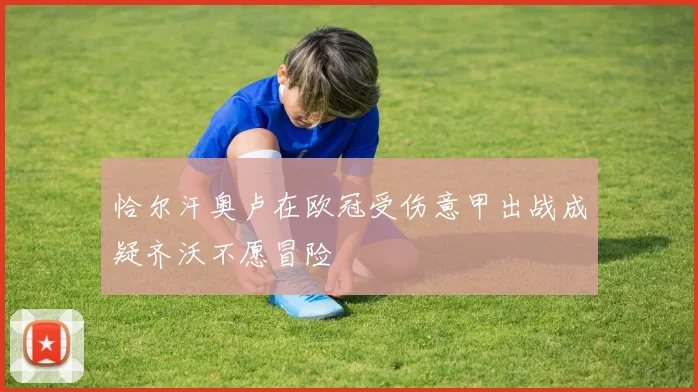 恰尔汗奥卢在欧冠受伤意甲出战成疑齐沃不愿冒险