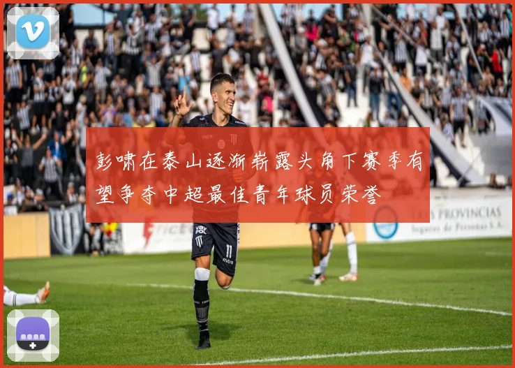 彭啸在泰山逐渐崭露头角下赛季有望争夺中超最佳青年球员荣誉
